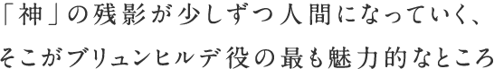 「神」の残影が少しずつ人間になっていく、そこがブリュンヒルデ役の最も魅力的なところ