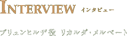 INTERVIEW インタビュー ブリュンヒルデ役　リカルダ・メルベート