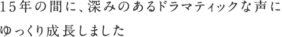 15年の間に、深みのあるドラマティックな声にゆっくり成長しました