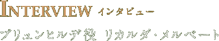 INTERVIEW ブリュンヒルデ役 リカルダ・メルベート