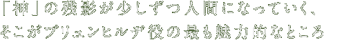 「神」の残影が少しずつ人間になっていく、そこがブリュンヒルデ役の最も魅力的なところ