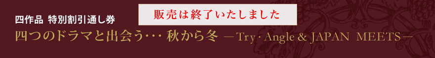 四作品 特別割引通し券 四つのドラマと出会う・・・秋から冬 -Try・Angle & JAPAN MEETS-