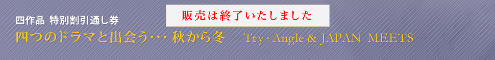 四作品 特別割引通し券 四つのドラマと出会う・・・秋から冬 -Try・Angle & JAPAN MEETS-