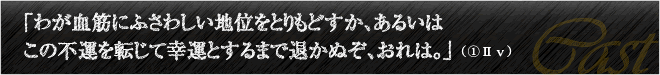 「わが血筋にふさわしい地位をとりもどすか、あるいはこの不運を転じて幸運とするまで退かぬぞ、おれは。」