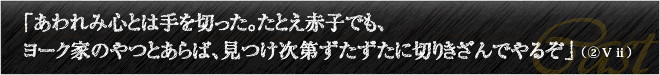 「あわれみ心とは手を切った。たとえ赤子でも、ヨーク家のやつとあらば、見つけ次第ずたずたに切りきざんでやるぞ」