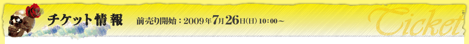 チケット情報 前売り開始：2009年7月26日（日）10：00～