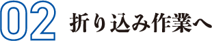 02 折り込み作業へ