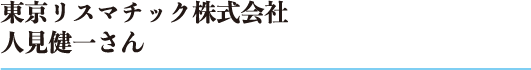 東京リスマチック株式会社 人見健一さん