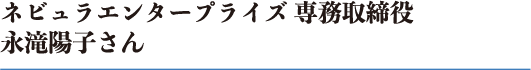 ネビュラエンタープライズ 専務取締役 永滝陽子さん