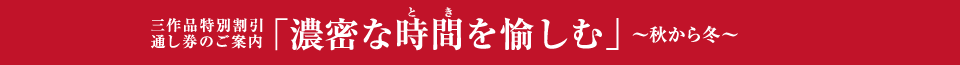 三作品特別割引通し券のご案内  「濃密な時間を愉しむ」