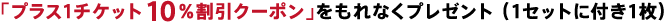 「プラス1チケット10％割引クーポン」をもれなくプレゼント （1セットに付き1枚）