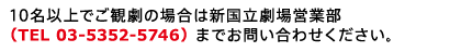 10名以上でご観劇の場合は新国立劇場営業部（TEL 03-5352-5746）までお問い合わせください。