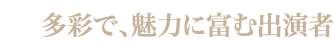 多彩で、魅力に富む出演者