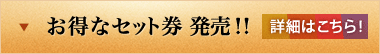 お得なセット券　発売！！　詳細はこちら