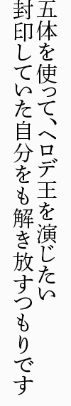 五体を使って、ヘロデ王を演じたい 封印していた自分をも解き放すつもりです