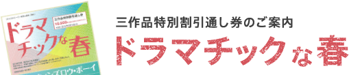 三作品特別割引通し券のご案内 ドラマチックな春