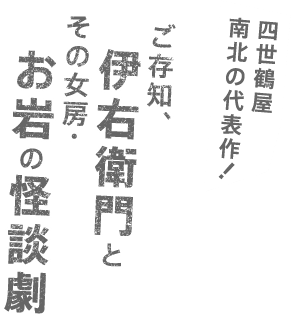 四世鶴屋南北の代表作！　ご存知、伊右衛門とその女房・お岩の怪談劇