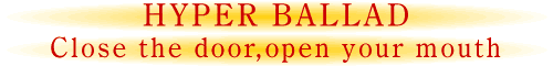 HYPER_BALLAD/Close_the_door,open_your_mouth