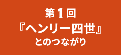 第1回｜『ヘンリー四世』とのつながり