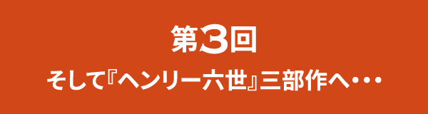 第3回 そして『ヘンリー六世』三部作へ・・・｜コラム｜ヘンリー五世