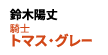 騎士トマス・グレー ：鈴木陽丈