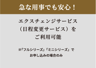 急な用事でも安心！エクスチェンジサービスをご利用可能 日程変更サービス※「フルシリーズ」「ミニシリーズ」でお申し込みの場合のみ