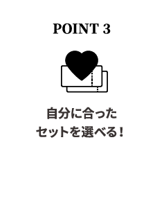 POINT 3自分に合ったセットを選べる！自分のライフスタイルに合わせたセット券をお選びいただけます。