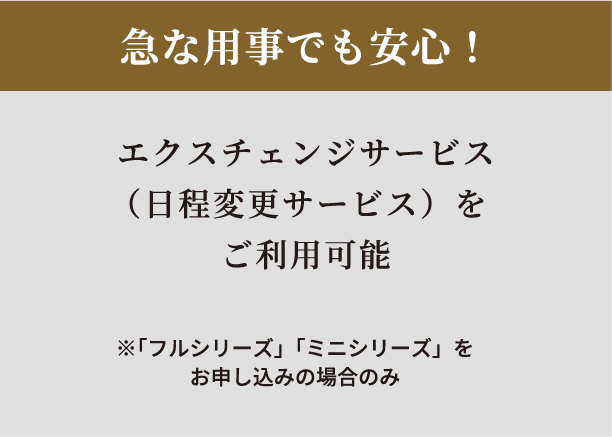 急な用事でも安心！エクスチェンジサービスをご利用可能 日程変更サービス※「フルシリーズ」「ミニシリーズ」でお申し込みの場合のみ