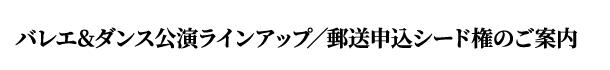 バレエ&ダンス公演ラインアップ／郵送申込シード権のご案内