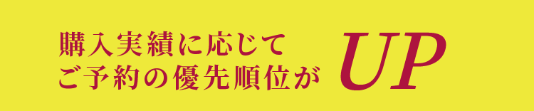 購入実績に応じてご予約の優先順位がUP!